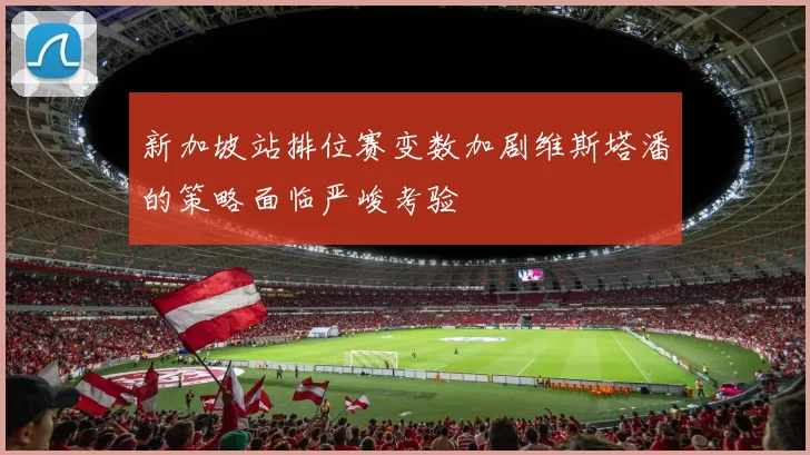 新加坡站排位赛变数加剧维斯塔潘的策略面临严峻考验