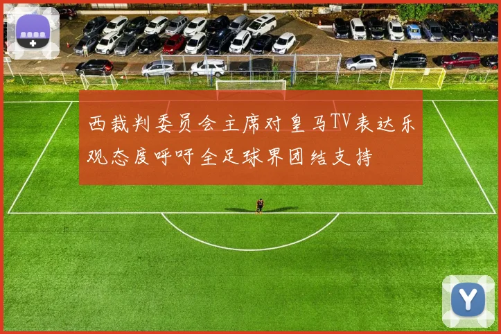 西裁判委员会主席对皇马TV表达乐观态度呼吁全足球界团结支持
