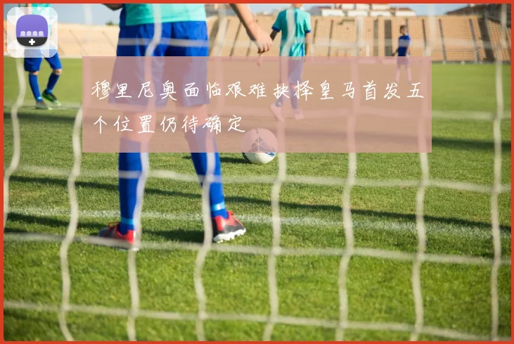 穆里尼奥面临艰难抉择皇马首发五个位置仍待确定