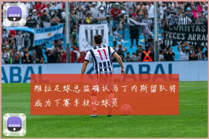 维拉足球总监确认马丁内斯留队将成为下赛季核心球员
