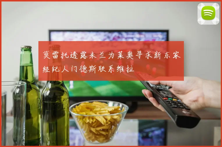 莫雷托透露米兰为莱奥寻求新东家经纪人门德斯联系维拉