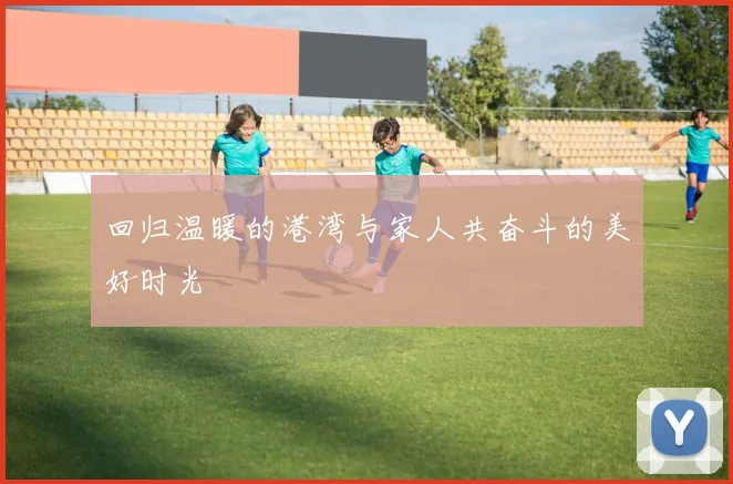 回归温暖的港湾与家人共奋斗的美好时光