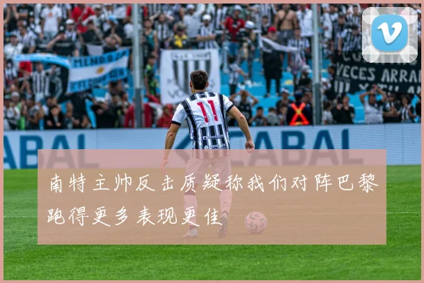 南特主帅反击质疑称我们对阵巴黎跑得更多表现更佳