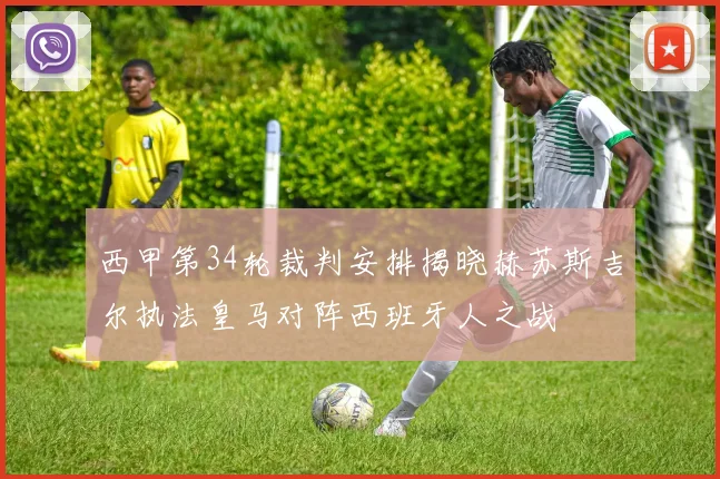 西甲第34轮裁判安排揭晓赫苏斯吉尔执法皇马对阵西班牙人之战