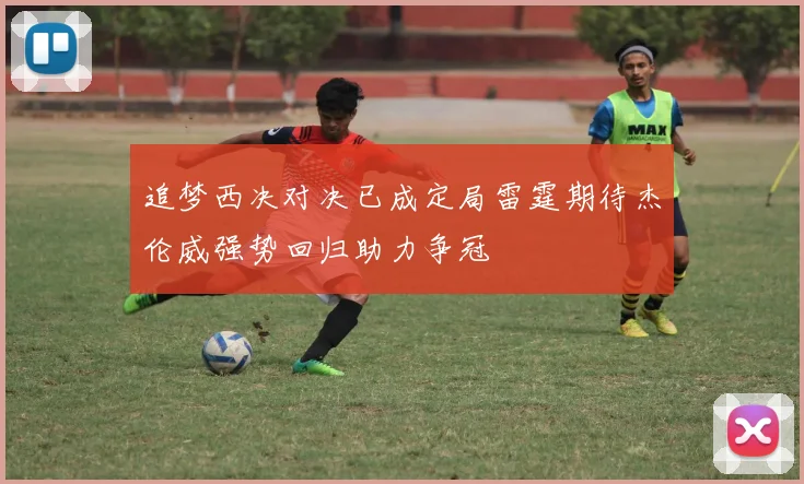 追梦西决对决已成定局雷霆期待杰伦威强势回归助力争冠