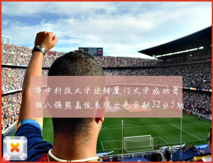 华中科技大学逆转厦门大学成功晋级八强熊嘉俊表现出色贡献32分5助攻5抢断